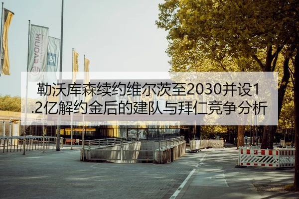 勒沃库森续约维尔茨至2030并设1.2亿解约金后的建队与拜仁竞争分析