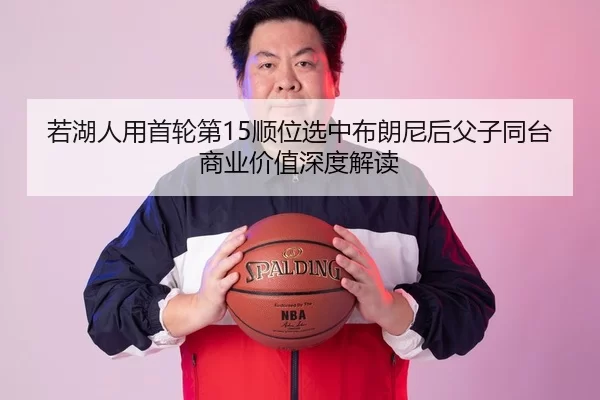 若湖人用首轮第15顺位选中布朗尼后父子同台商业价值深度解读