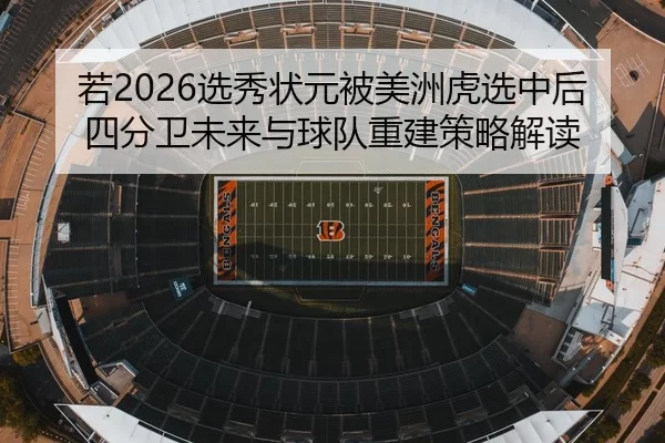 若2026选秀状元被美洲虎选中后四分卫未来与球队重建策略解读