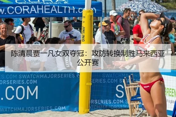 陈清晨贾一凡女双夺冠：攻防转换制胜马来西亚公开赛