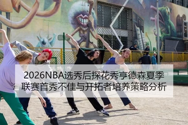 2026NBA选秀后探花秀亨德森夏季联赛首秀不佳与开拓者培养策略分析