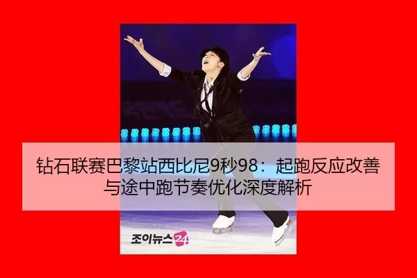 钻石联赛巴黎站西比尼9秒98：起跑反应改善与途中跑节奏优化深度解析