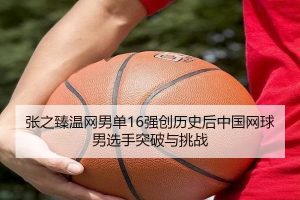 张之臻温网男单16强创历史后中国网球男选手突破与挑战